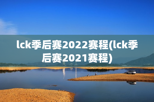 lck季后赛2022赛程(lck季后赛2021赛程)