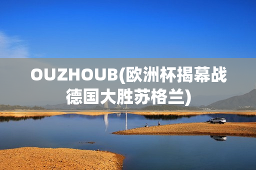 OUZHOUB(欧洲杯揭幕战德国大胜苏格兰)