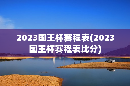 2023国王杯赛程表(2023国王杯赛程表比分)