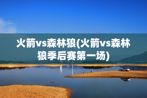 火箭vs森林狼(火箭vs森林狼季后赛第一场)