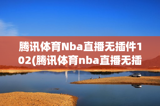 腾讯体育Nba直播无插件102(腾讯体育nba直播无插件360)