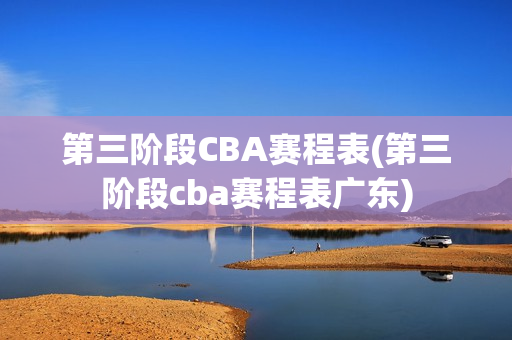 第三阶段CBA赛程表(第三阶段cba赛程表广东)