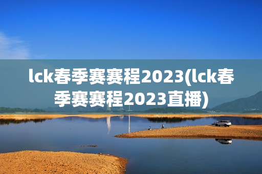 lck春季赛赛程2023(lck春季赛赛程2023直播)