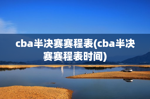 cba半决赛赛程表(cba半决赛赛程表时间)