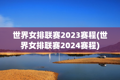 世界女排联赛2023赛程(世界女排联赛2024赛程)