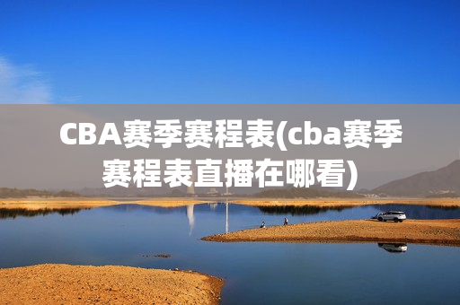 CBA赛季赛程表(cba赛季赛程表直播在哪看)