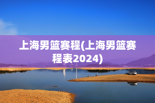 上海男篮赛程(上海男篮赛程表2024)