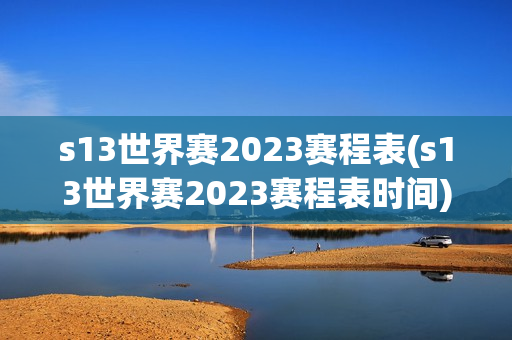 s13世界赛2023赛程表(s13世界赛2023赛程表时间)