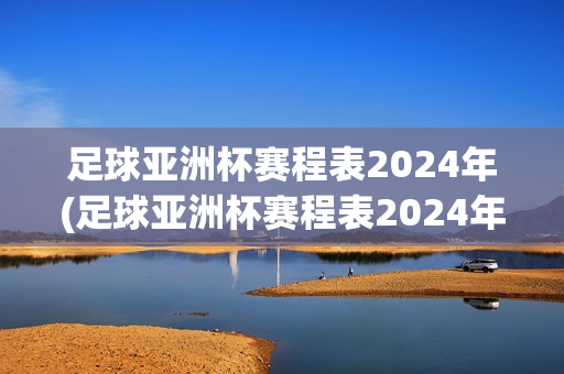 足球亚洲杯赛程表2024年(足球亚洲杯赛程表2024年直播)