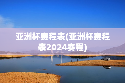 亚洲杯赛程表(亚洲杯赛程表2024赛程)