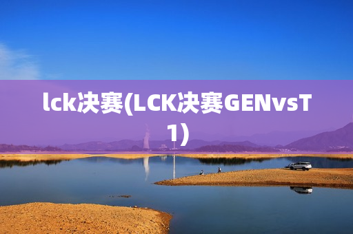 lck决赛(LCK决赛GENvsT1)