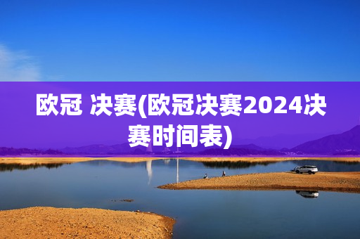 欧冠 决赛(欧冠决赛2024决赛时间表)