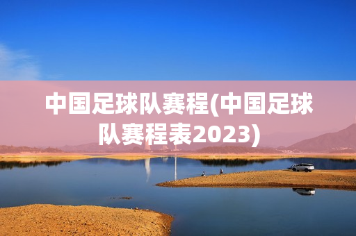 中国足球队赛程(中国足球队赛程表2023)