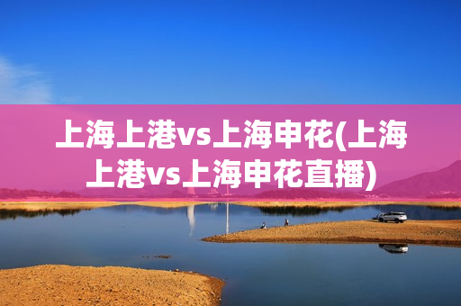 上海上港vs上海申花(上海上港vs上海申花直播)