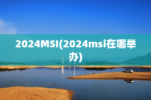 2024MSI(2024msi在哪举办)