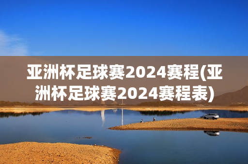 亚洲杯足球赛2024赛程(亚洲杯足球赛2024赛程表)