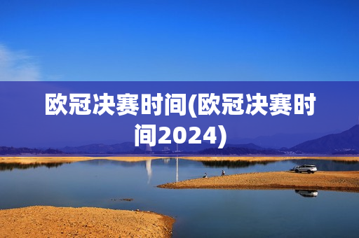 欧冠决赛时间(欧冠决赛时间2024)