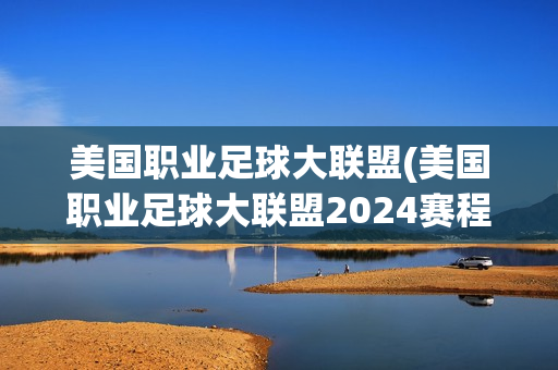 美国职业足球大联盟(美国职业足球大联盟2024赛程)