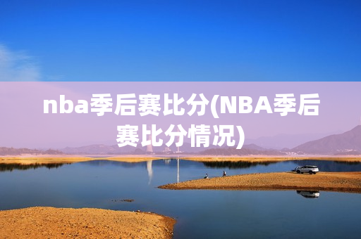 nba季后赛比分(NBA季后赛比分情况)