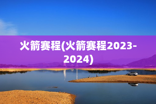 火箭赛程(火箭赛程2023-2024)