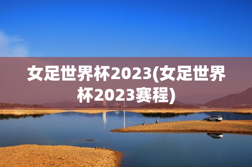 女足世界杯2023(女足世界杯2023赛程)