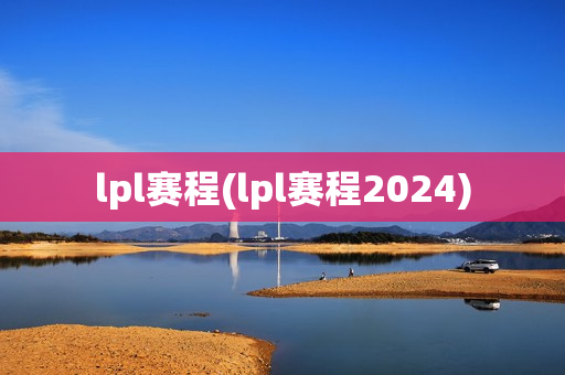 lpl赛程(lpl赛程2024)