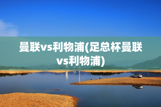 曼联vs利物浦(足总杯曼联vs利物浦)