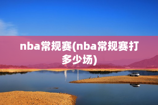 nba常规赛(nba常规赛打多少场)