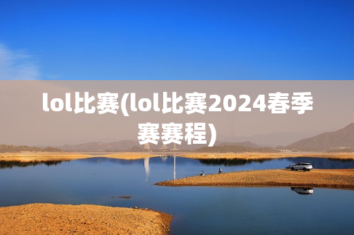 lol比赛(lol比赛2024春季赛赛程)