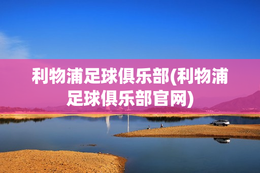 利物浦足球俱乐部(利物浦足球俱乐部官网)