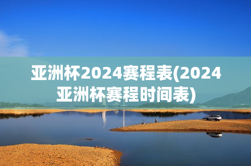 亚洲杯2024赛程表(2024亚洲杯赛程时间表)