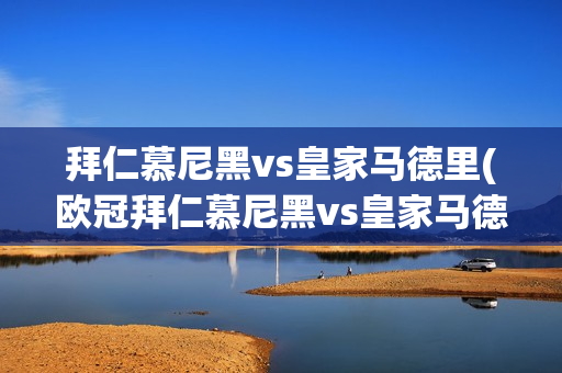 拜仁慕尼黑vs皇家马德里(欧冠拜仁慕尼黑vs皇家马德里)