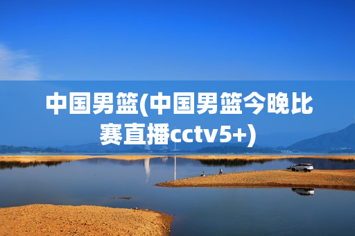 中国男篮(中国男篮今晚比赛直播cctv5+)