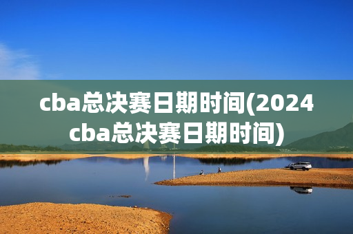 cba总决赛日期时间(2024cba总决赛日期时间)