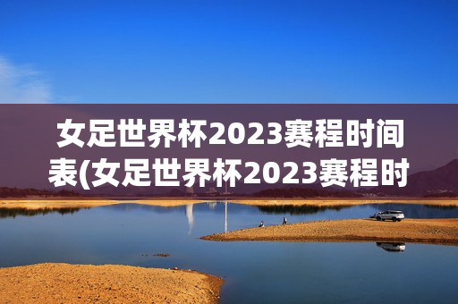 女足世界杯2023赛程时间表(女足世界杯2023赛程时间表格)