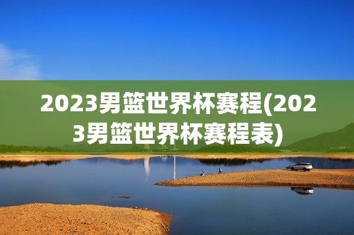 2023男篮世界杯赛程(2023男篮世界杯赛程表)