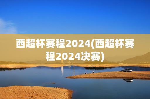 西超杯赛程2024(西超杯赛程2024决赛)