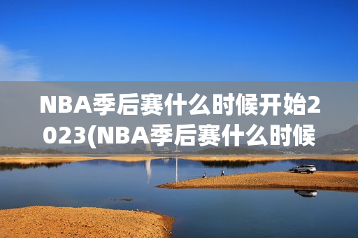 NBA季后赛什么时候开始2023(NBA季后赛什么时候开始2022)