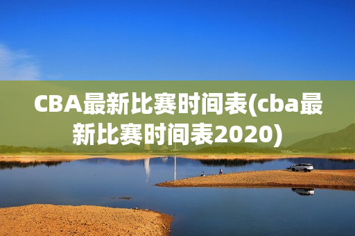 CBA最新比赛时间表(cba最新比赛时间表2020)