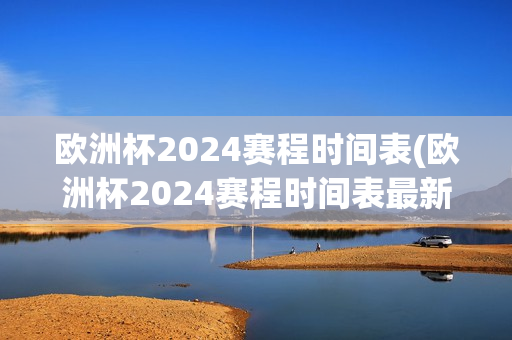 欧洲杯2024赛程时间表(欧洲杯2024赛程时间表最新)