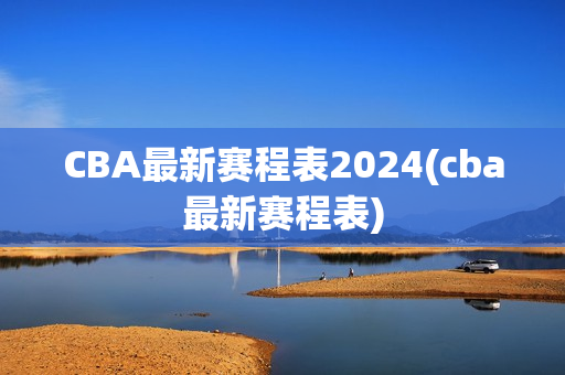 CBA最新赛程表2024(cba最新赛程表)