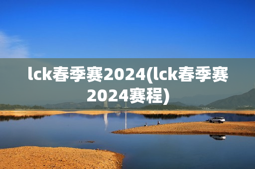 lck春季赛2024(lck春季赛2024赛程)