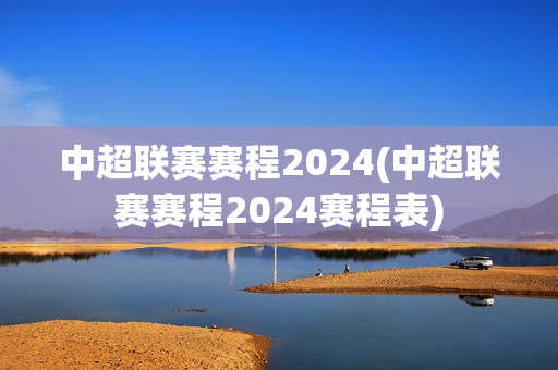 中超联赛赛程2024(中超联赛赛程2024赛程表)