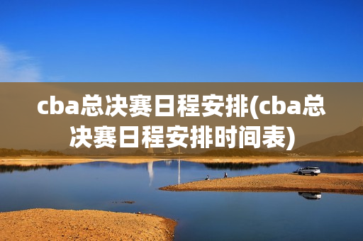 cba总决赛日程安排(cba总决赛日程安排时间表)