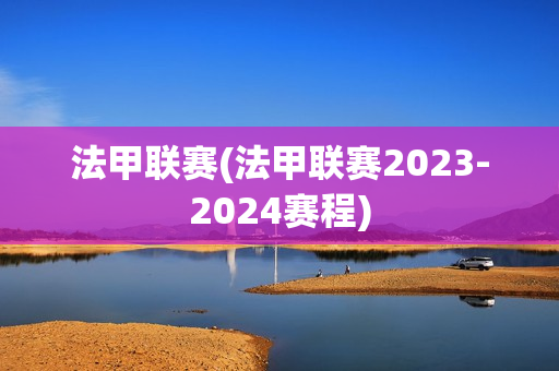 法甲联赛(法甲联赛2023-2024赛程)