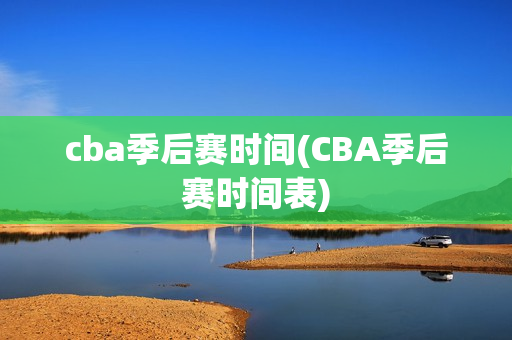 cba季后赛时间(CBA季后赛时间表)