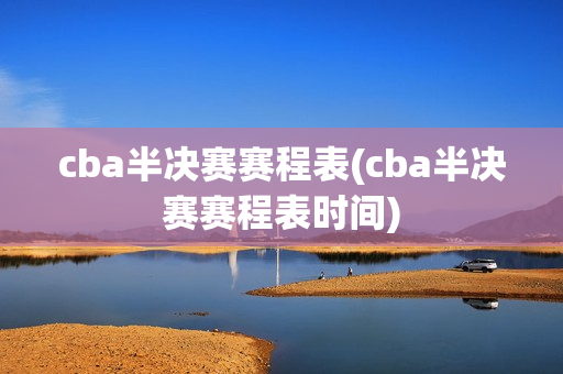 cba半决赛赛程表(cba半决赛赛程表时间)