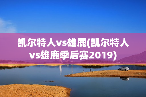 凯尔特人vs雄鹿(凯尔特人vs雄鹿季后赛2019)