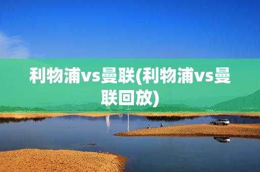 利物浦vs曼联(利物浦vs曼联回放)