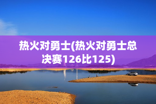 热火对勇士(热火对勇士总决赛126比125)